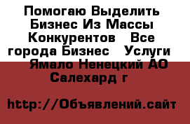  Помогаю Выделить Бизнес Из Массы Конкурентов - Все города Бизнес » Услуги   . Ямало-Ненецкий АО,Салехард г.